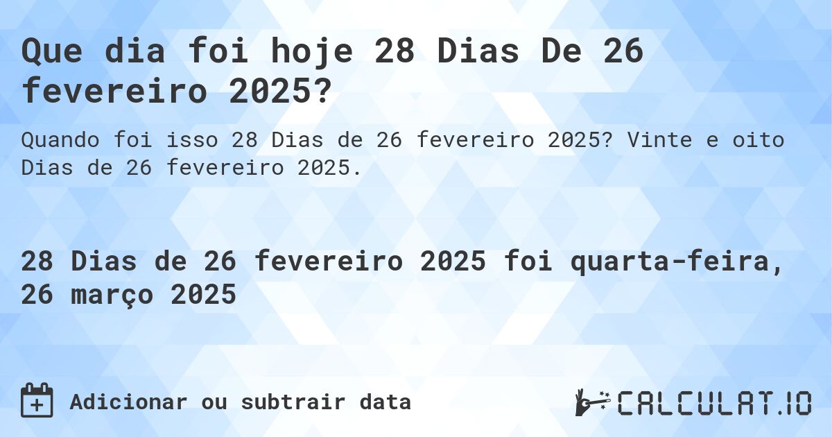 Que dia foi hoje 28 Dias De 26 fevereiro 2025?. Vinte e oito Dias de 26 fevereiro 2025.
