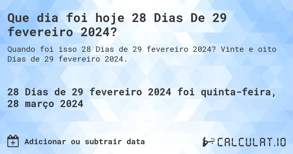 Que dia foi hoje 28 Dias De 29 fevereiro 2024?. Vinte e oito Dias de 29 fevereiro 2024.