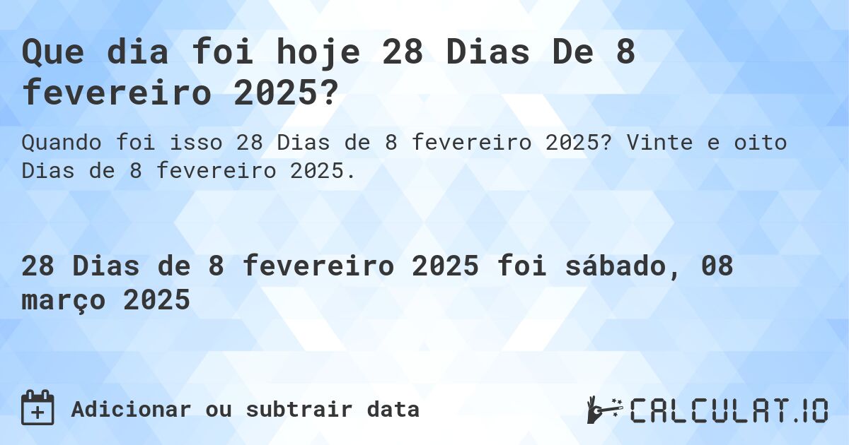 Que dia foi hoje 28 Dias De 8 fevereiro 2025?. Vinte e oito Dias de 8 fevereiro 2025.