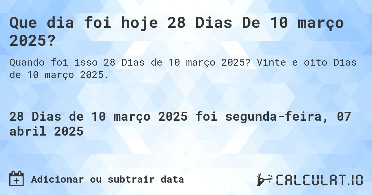 Que dia foi hoje 28 Dias De 10 março 2025?. Vinte e oito Dias de 10 março 2025.