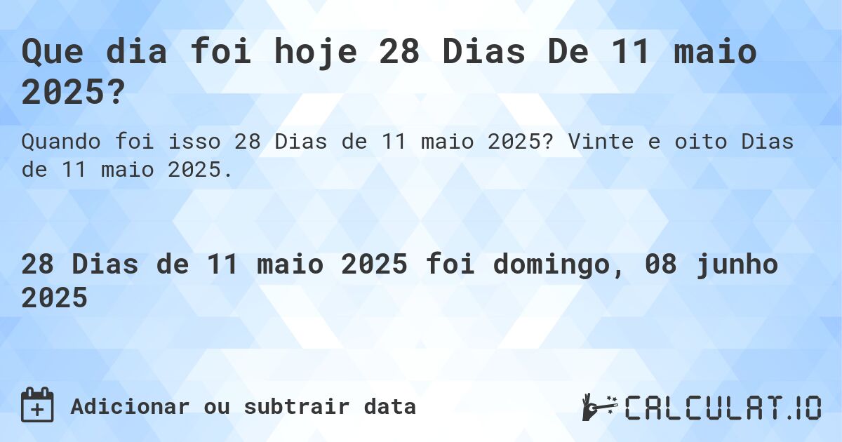 Que dia foi hoje 28 Dias De 11 maio 2025?. Vinte e oito Dias de 11 maio 2025.