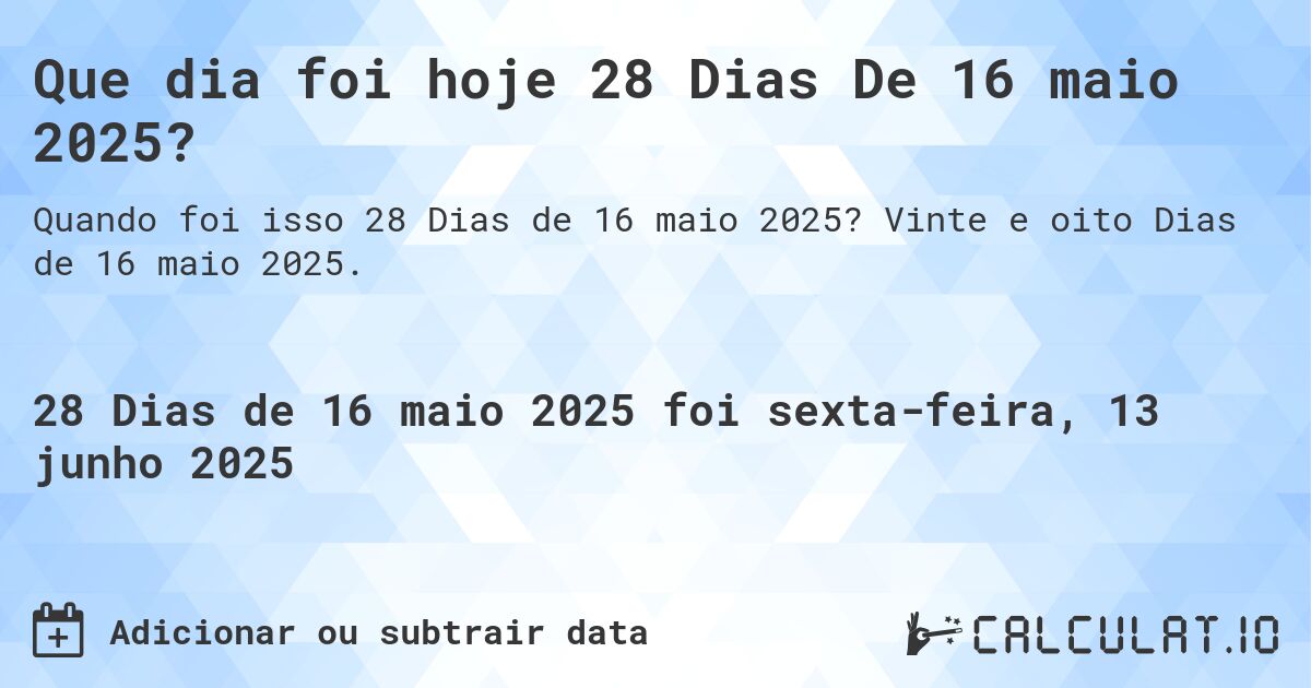 Que dia foi hoje 28 Dias De 16 maio 2025?. Vinte e oito Dias de 16 maio 2025.