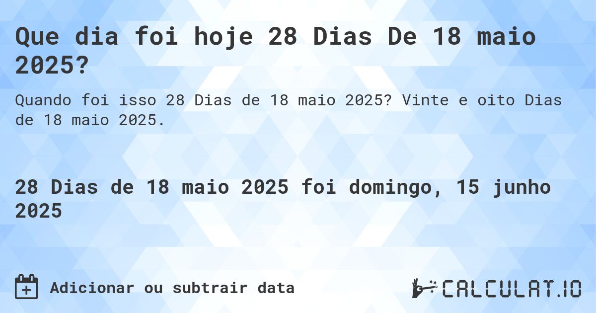 Que dia foi hoje 28 Dias De 18 maio 2025?. Vinte e oito Dias de 18 maio 2025.