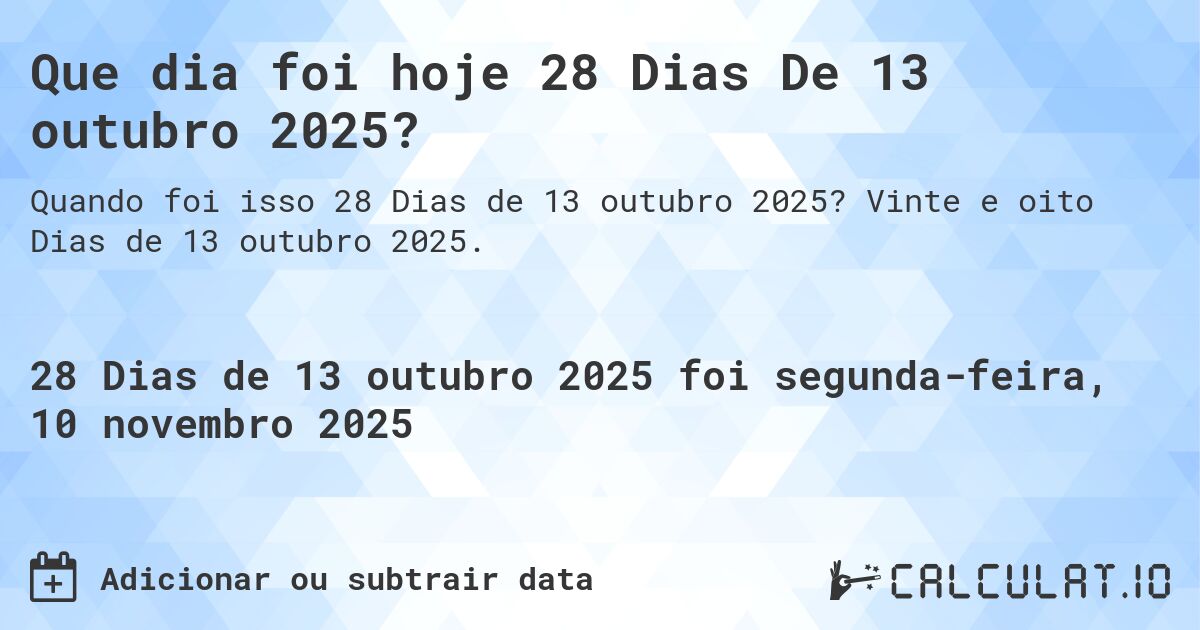 Que dia foi hoje 28 Dias De 13 outubro 2025?. Vinte e oito Dias de 13 outubro 2025.