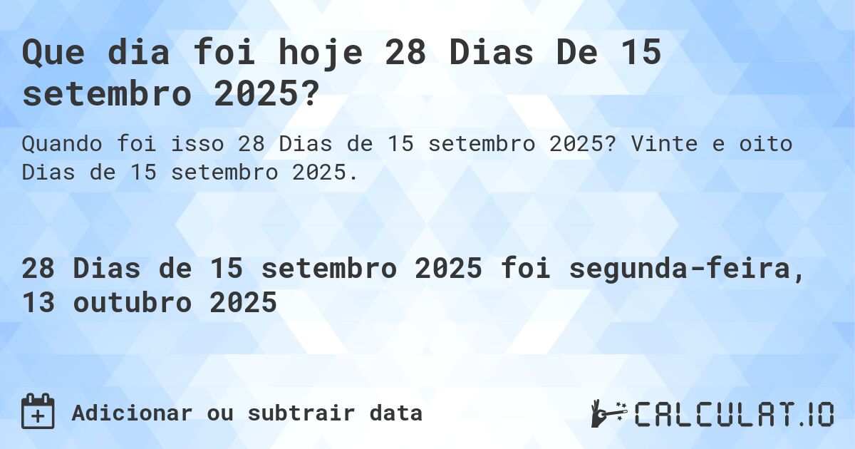 Que dia foi hoje 28 Dias De 15 setembro 2025?. Vinte e oito Dias de 15 setembro 2025.