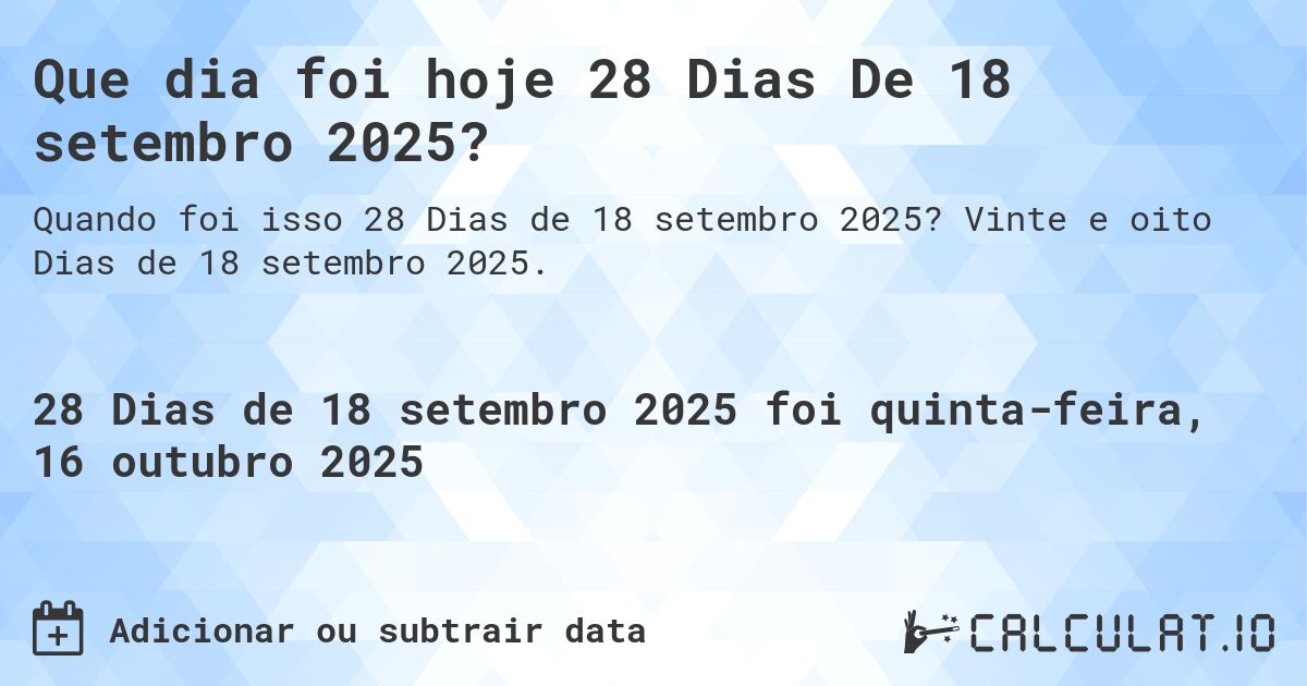 Que dia foi hoje 28 Dias De 18 setembro 2025?. Vinte e oito Dias de 18 setembro 2025.