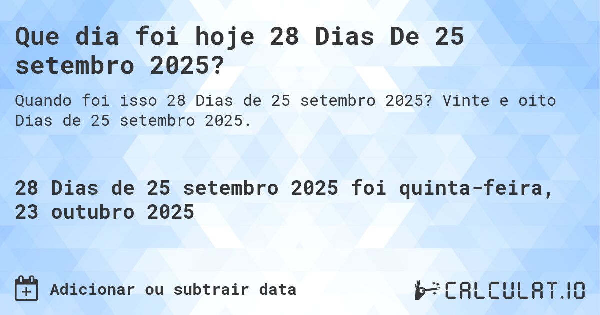 Que dia foi hoje 28 Dias De 25 setembro 2025?. Vinte e oito Dias de 25 setembro 2025.
