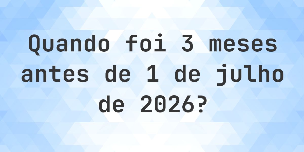 Que data era 3 meses Antes de 1 julho 2026? - Calculatio