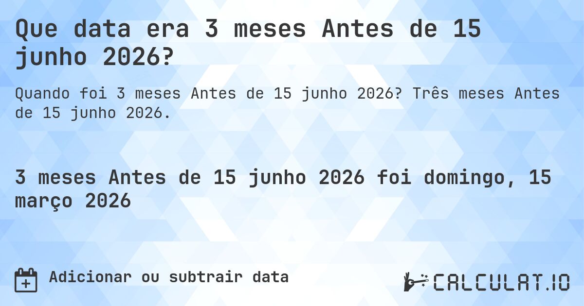Que data era 3 meses Antes de 15 junho 2026?. Três meses Antes de 15 junho 2026.