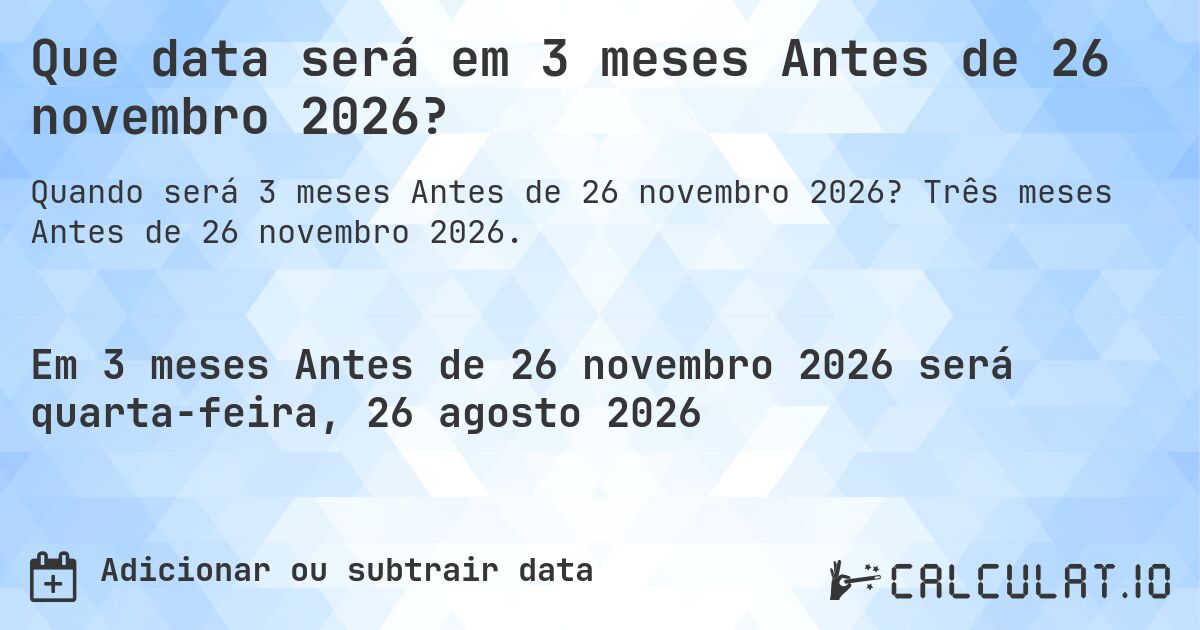 Que data será em 3 meses Antes de 26 novembro 2026?. Três meses Antes de 26 novembro 2026.