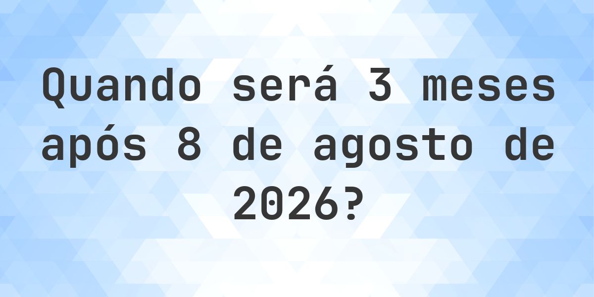 Que data será em 3 meses De 8 agosto 2026? - Calculatio