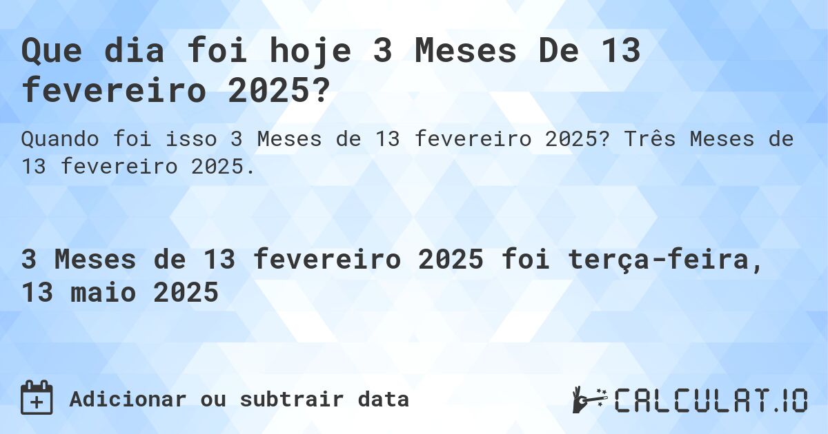 Que dia foi hoje 3 Meses De 13 fevereiro 2025?. Três Meses de 13 fevereiro 2025.