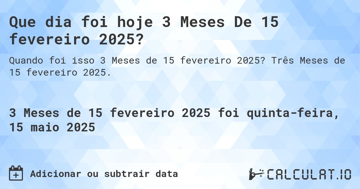 Que dia foi hoje 3 Meses De 15 fevereiro 2025?. Três Meses de 15 fevereiro 2025.