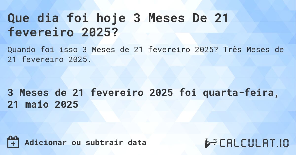 Que dia foi hoje 3 Meses De 21 fevereiro 2025?. Três Meses de 21 fevereiro 2025.