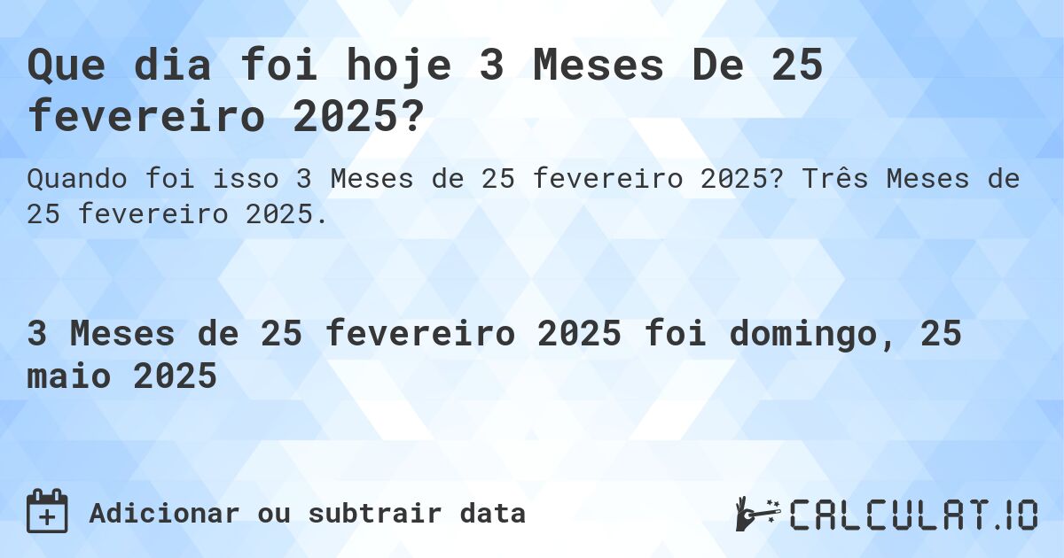 Que dia foi hoje 3 Meses De 25 fevereiro 2025?. Três Meses de 25 fevereiro 2025.