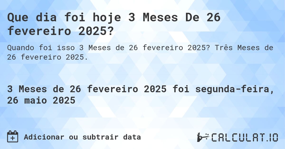Que dia foi hoje 3 Meses De 26 fevereiro 2025?. Três Meses de 26 fevereiro 2025.