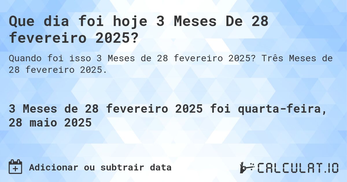 Que dia foi hoje 3 Meses De 28 fevereiro 2025?. Três Meses de 28 fevereiro 2025.