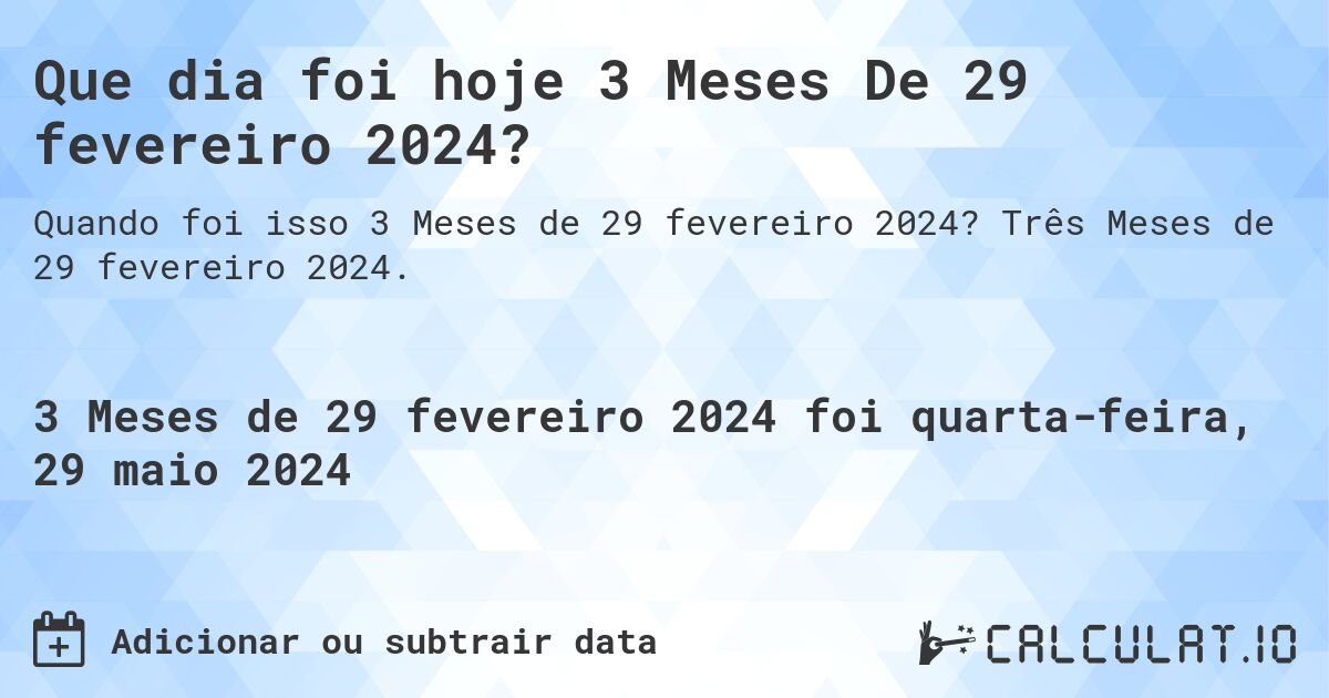 Que dia foi hoje 3 Meses De 29 fevereiro 2024?. Três Meses de 29 fevereiro 2024.