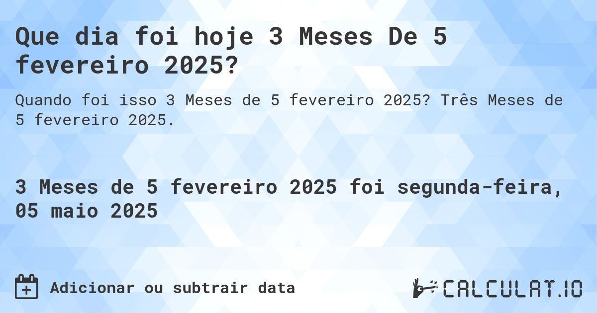 Que dia foi hoje 3 Meses De 5 fevereiro 2025?. Três Meses de 5 fevereiro 2025.