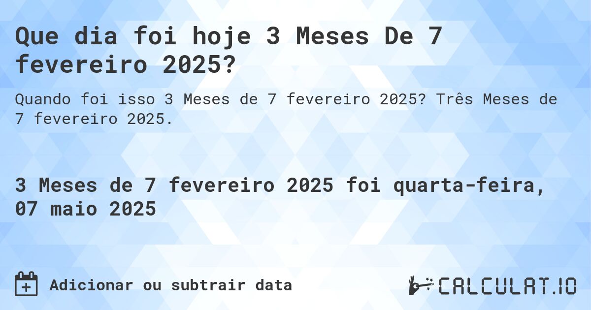Que dia foi hoje 3 Meses De 7 fevereiro 2025?. Três Meses de 7 fevereiro 2025.