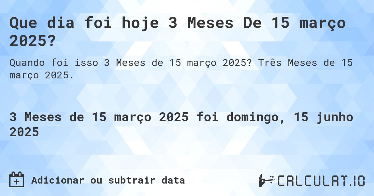 Que dia foi hoje 3 Meses De 15 março 2025?. Três Meses de 15 março 2025.
