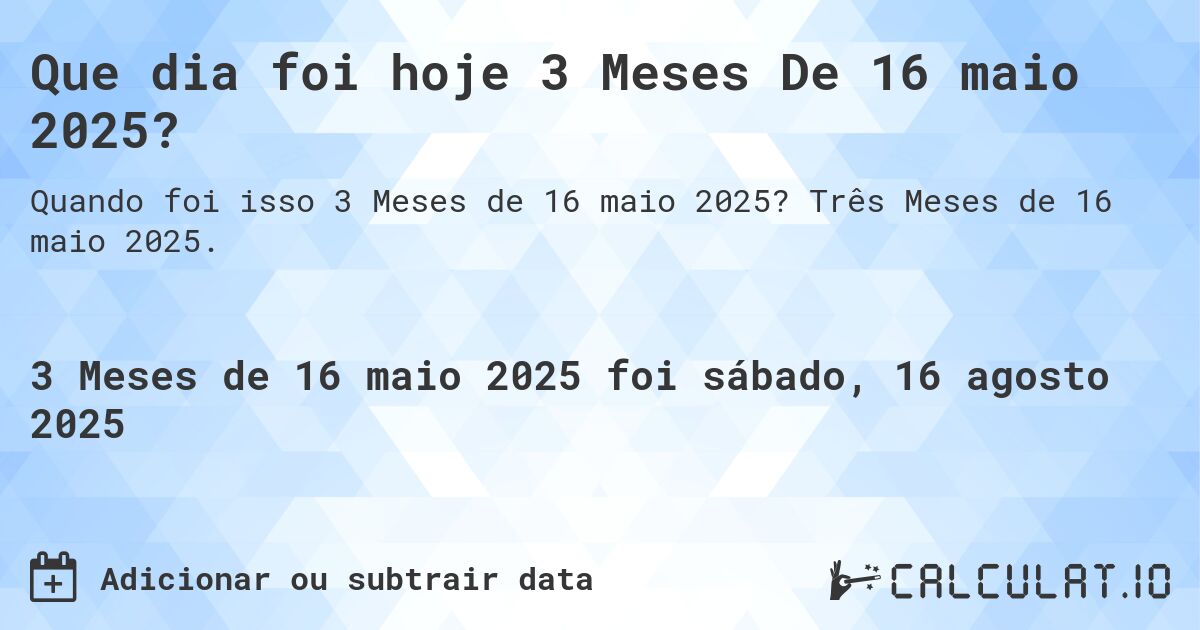Que dia foi hoje 3 Meses De 16 maio 2025?. Três Meses de 16 maio 2025.
