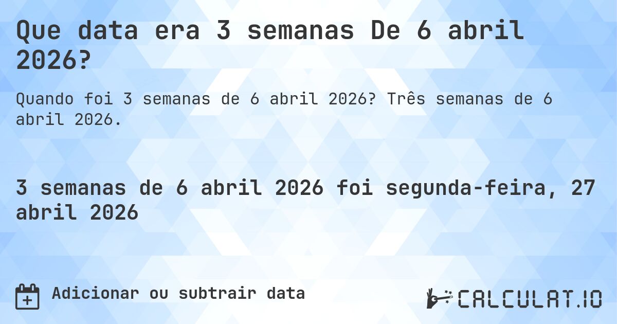 Que data era 3 semanas De 6 abril 2026?. Três semanas de 6 abril 2026.