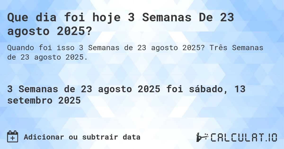 Que dia foi hoje 3 Semanas De 23 agosto 2025?. Três Semanas de 23 agosto 2025.