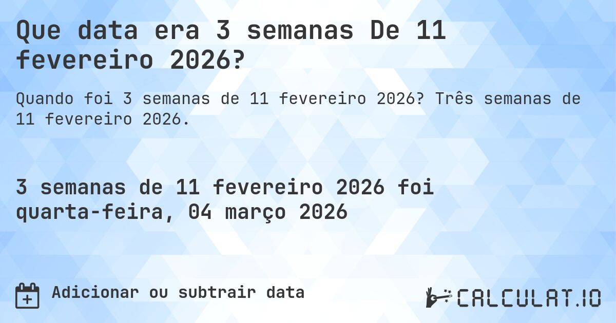 Que data era 3 semanas De 11 fevereiro 2026?. Três semanas de 11 fevereiro 2026.