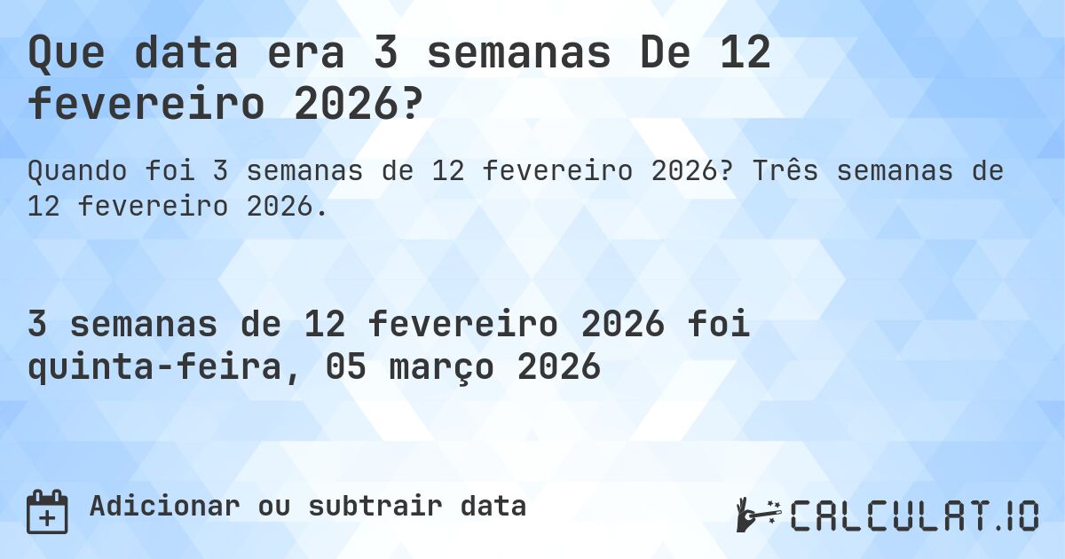 Que data era 3 semanas De 12 fevereiro 2026?. Três semanas de 12 fevereiro 2026.