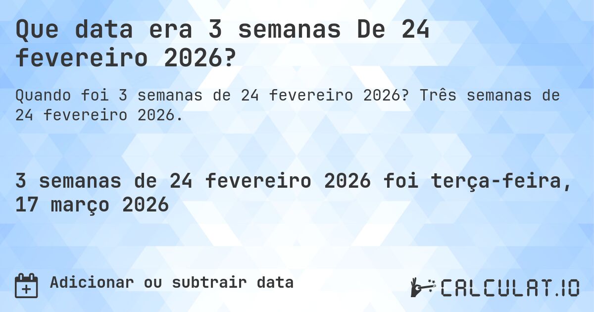 Que data era 3 semanas De 24 fevereiro 2026?. Três semanas de 24 fevereiro 2026.
