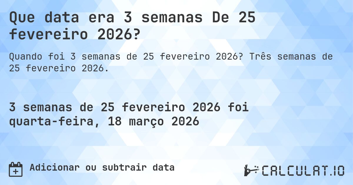 Que data era 3 semanas De 25 fevereiro 2026?. Três semanas de 25 fevereiro 2026.