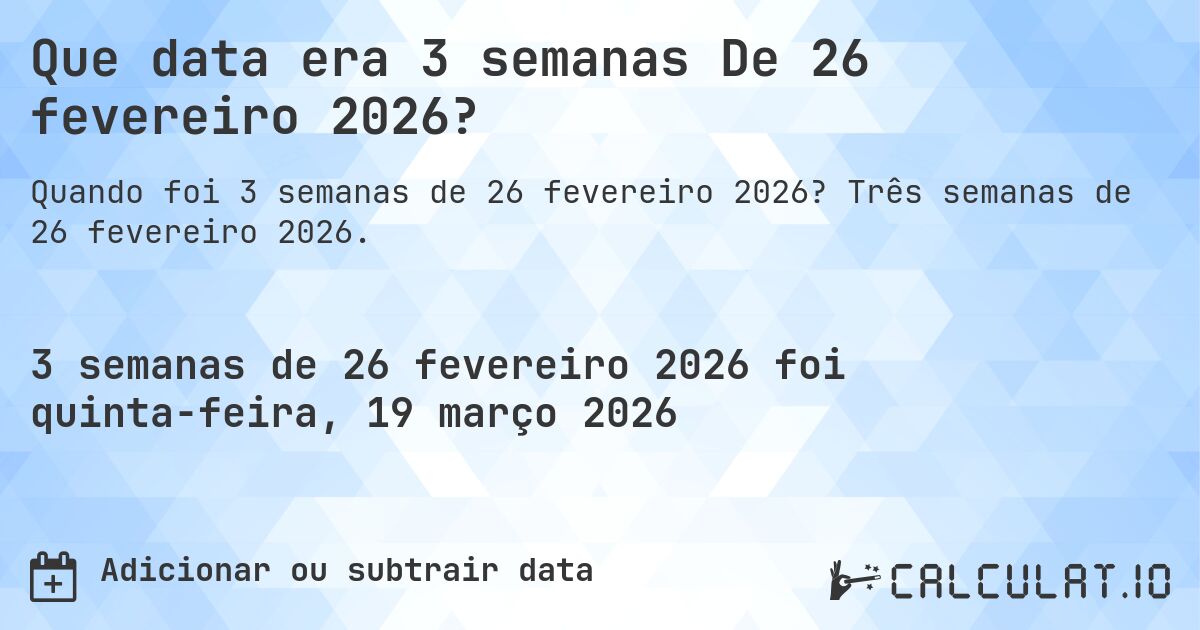 Que data era 3 semanas De 26 fevereiro 2026?. Três semanas de 26 fevereiro 2026.