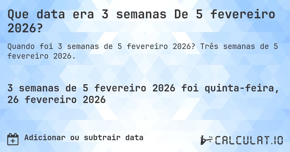 Que data era 3 semanas De 5 fevereiro 2026?. Três semanas de 5 fevereiro 2026.