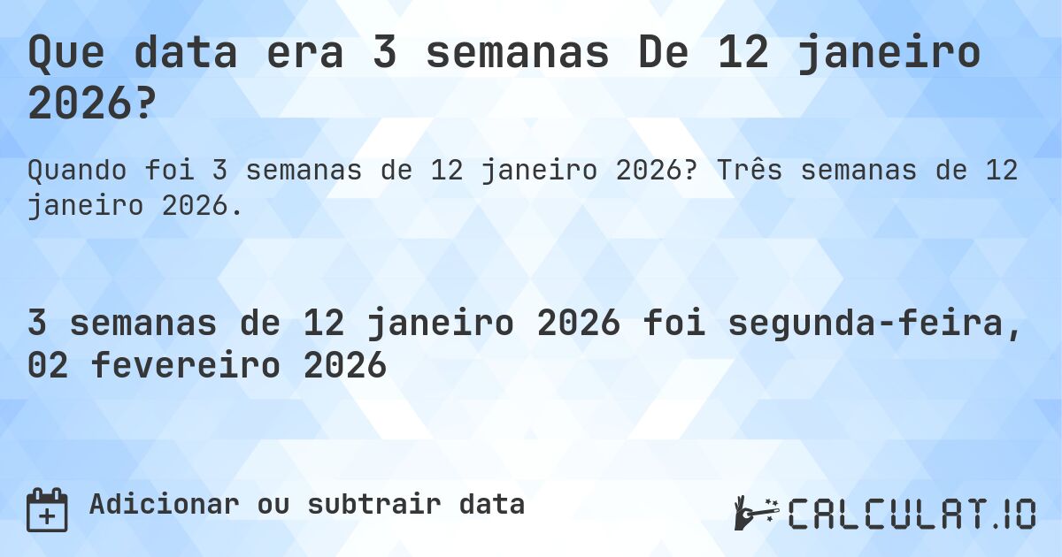 Que data era 3 semanas De 12 janeiro 2026?. Três semanas de 12 janeiro 2026.