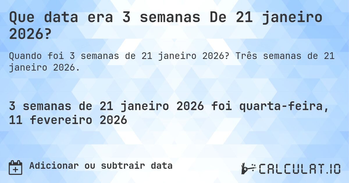 Que data era 3 semanas De 21 janeiro 2026?. Três semanas de 21 janeiro 2026.