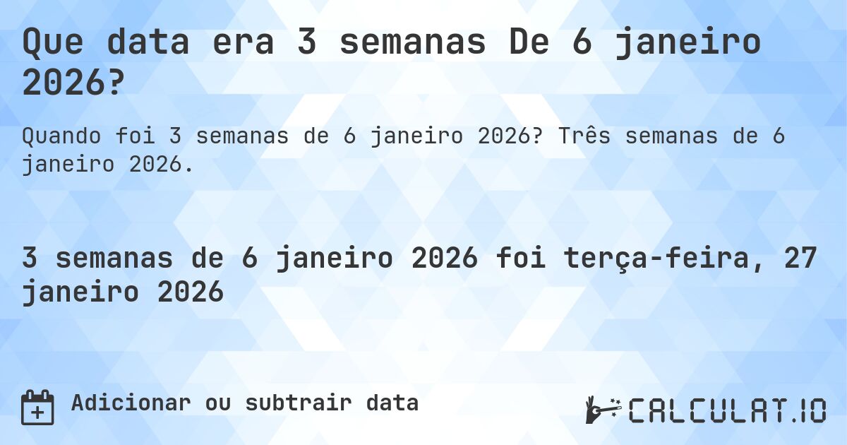 Que data era 3 semanas De 6 janeiro 2026?. Três semanas de 6 janeiro 2026.