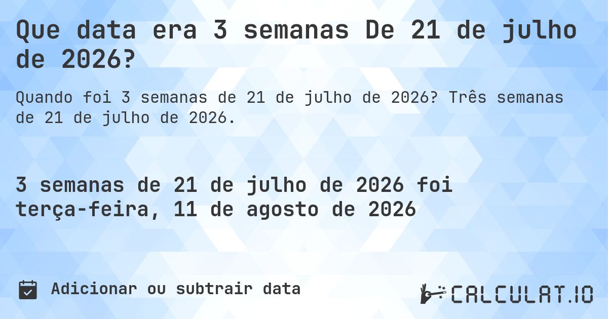 Que data era 3 semanas De 21 de julho de 2026?. Três semanas de 21 de julho de 2026.