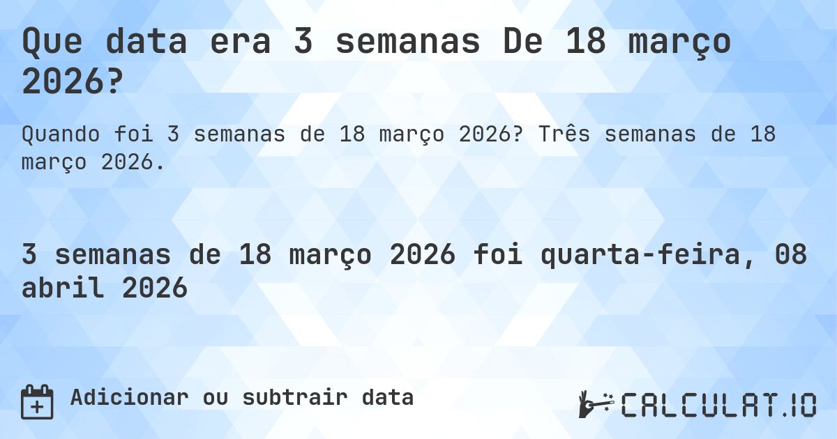 Que data era 3 semanas De 18 março 2026?. Três semanas de 18 março 2026.