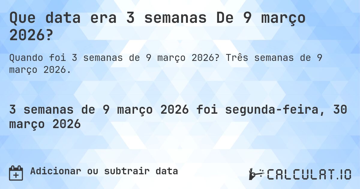 Que data era 3 semanas De 9 março 2026?. Três semanas de 9 março 2026.