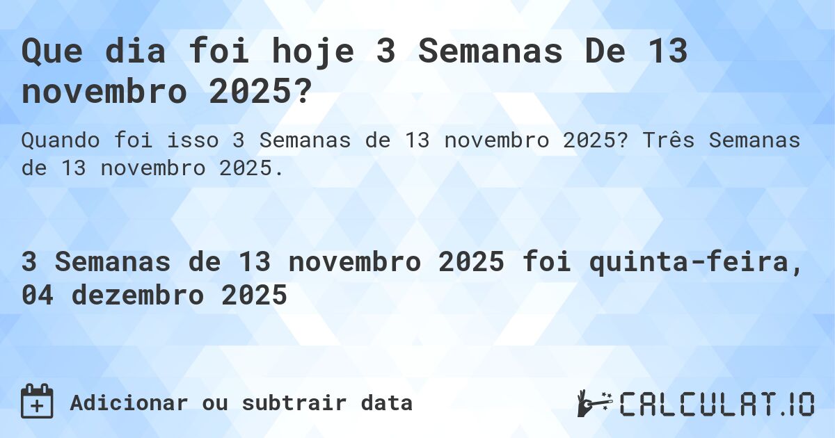 Que dia foi hoje 3 Semanas De 13 novembro 2025?. Três Semanas de 13 novembro 2025.