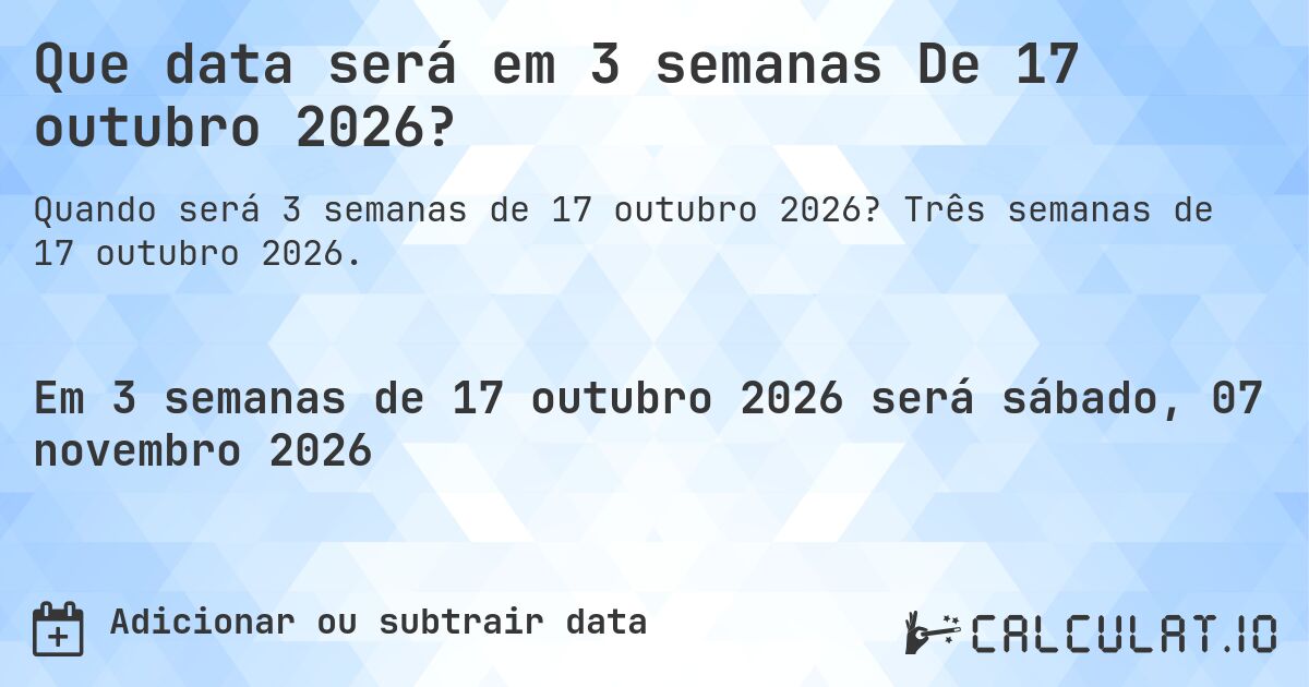 Que data será em 3 semanas De 17 outubro 2026?. Três semanas de 17 outubro 2026.