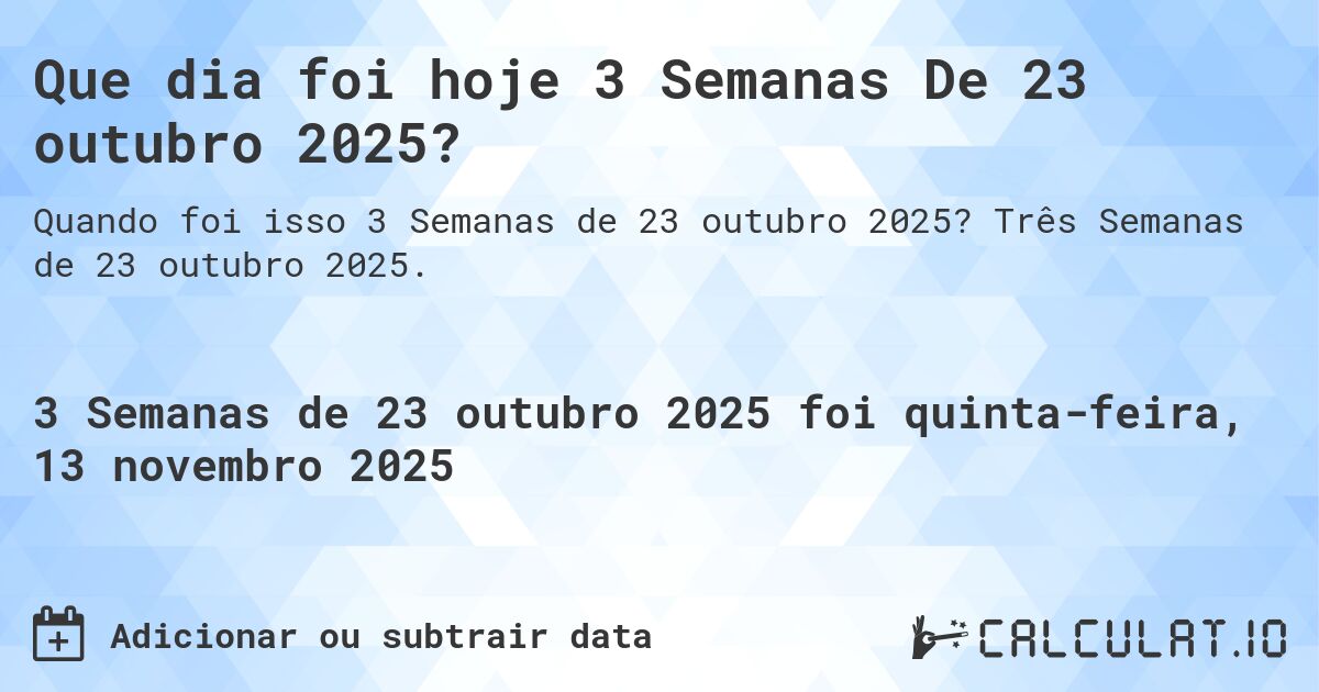 Que dia foi hoje 3 Semanas De 23 outubro 2025?. Três Semanas de 23 outubro 2025.