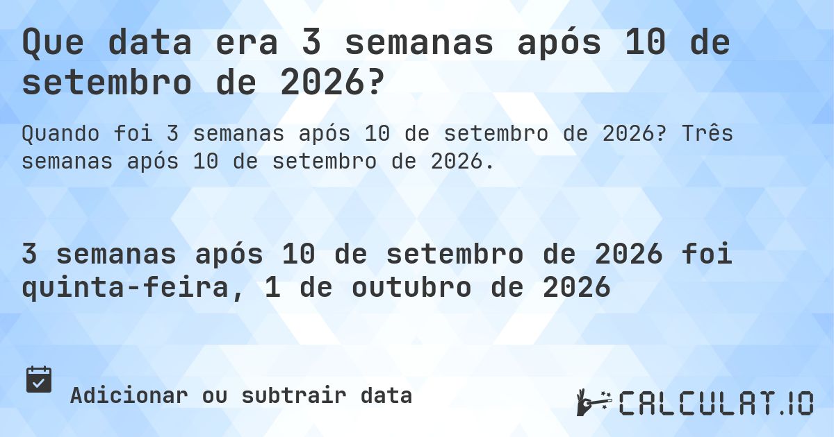 Que data era 3 semanas após 10 de setembro de 2026?. Três semanas após 10 de setembro de 2026.