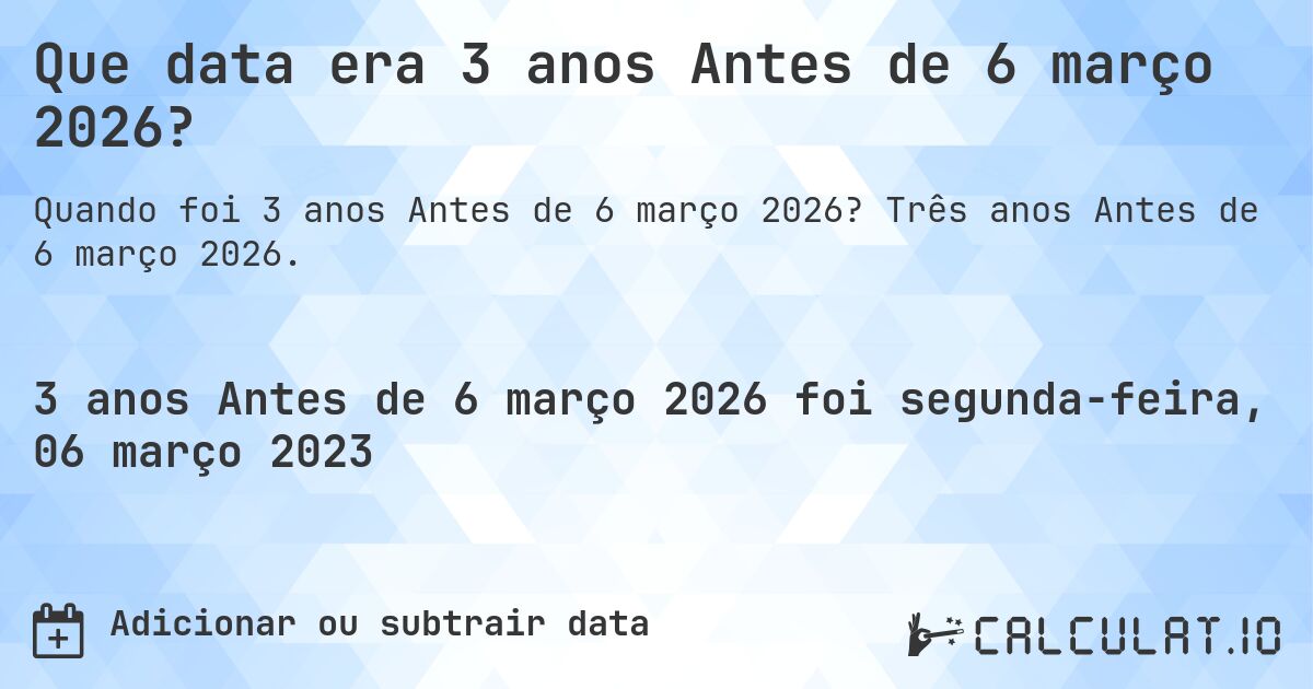 Que data era 3 anos Antes de 6 março 2026?. Três anos Antes de 6 março 2026.