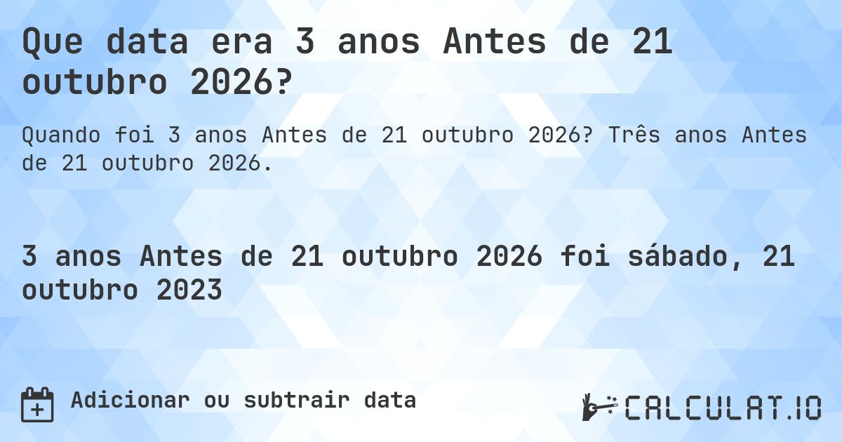 Que data era 3 anos Antes de 21 outubro 2026?. Três anos Antes de 21 outubro 2026.
