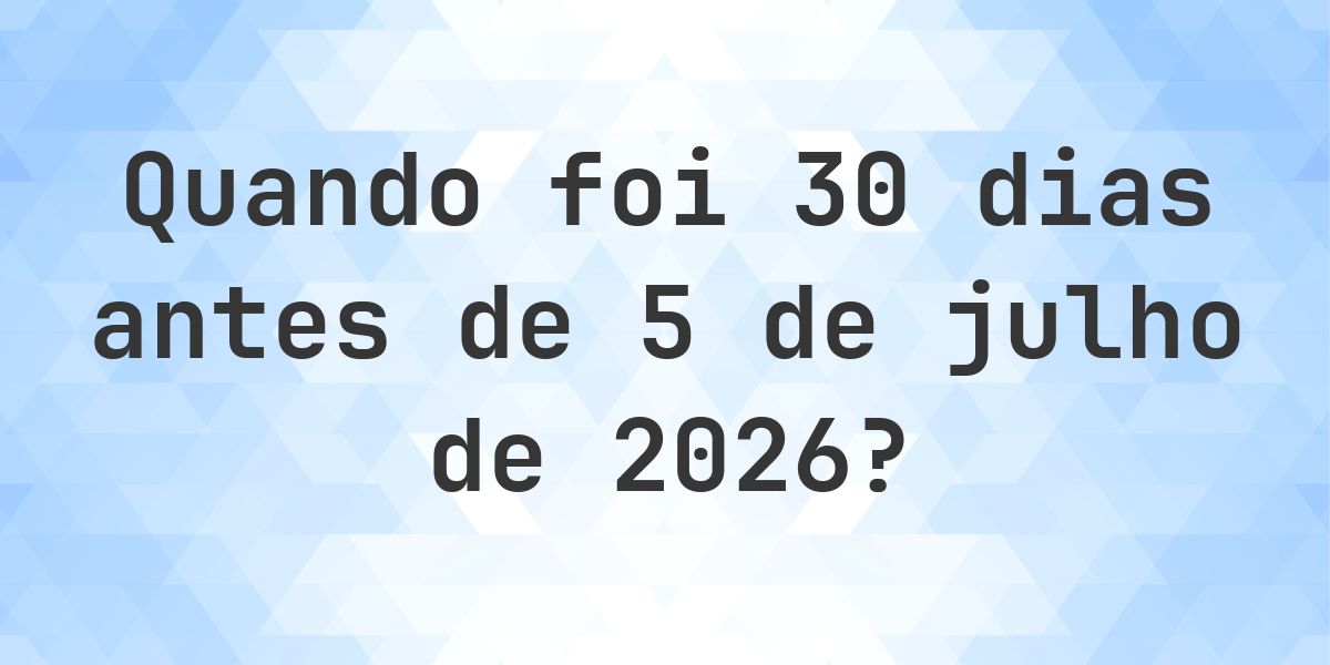 Que data era 30 dias Antes de 5 julho 2026? - Calculatio