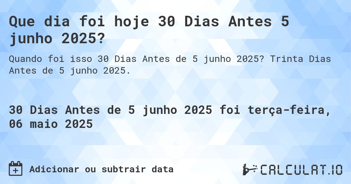 Que dia foi hoje 30 Dias Antes 5 junho 2025?. Trinta Dias Antes de 5 junho 2025.