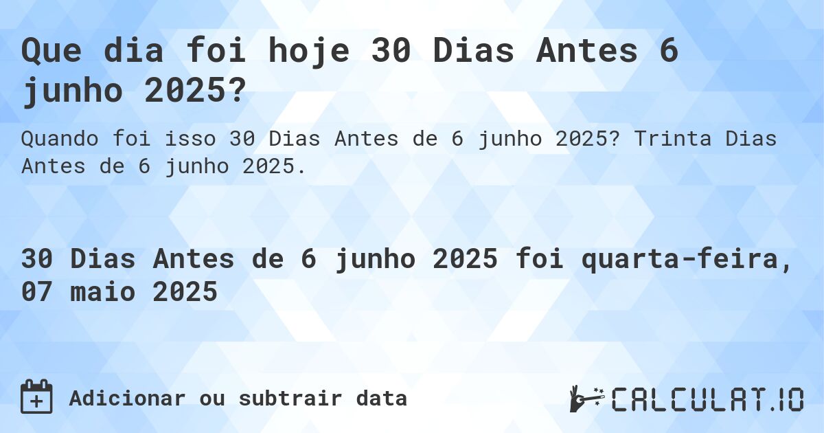 Que dia foi hoje 30 Dias Antes 6 junho 2025?. Trinta Dias Antes de 6 junho 2025.