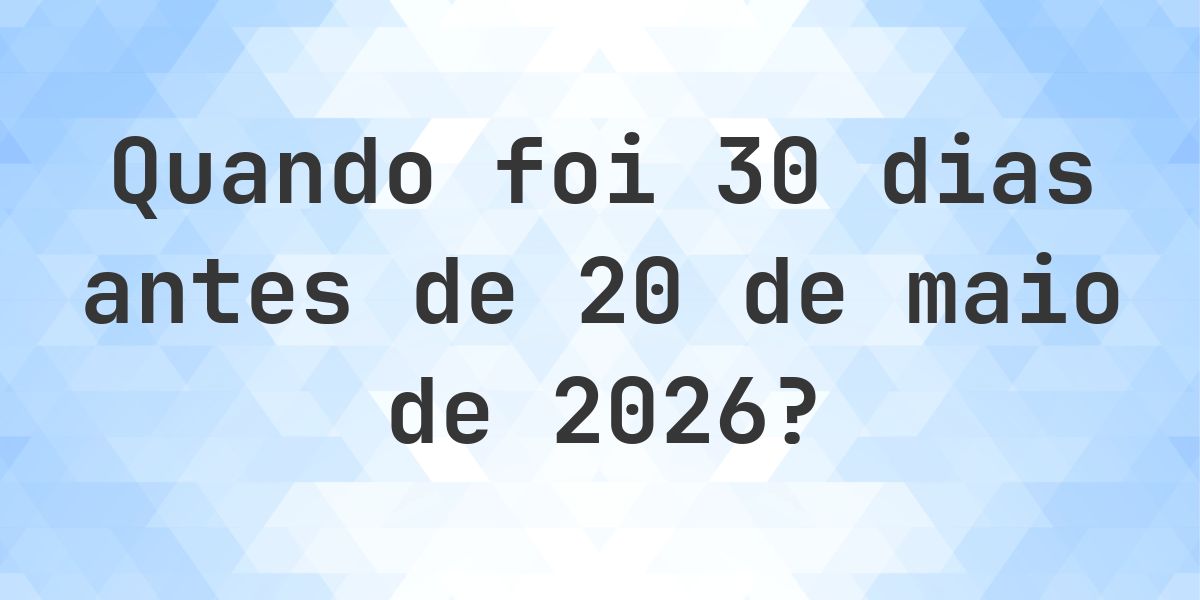 Que data era 30 dias Antes de 20 maio 2026? - Calculatio